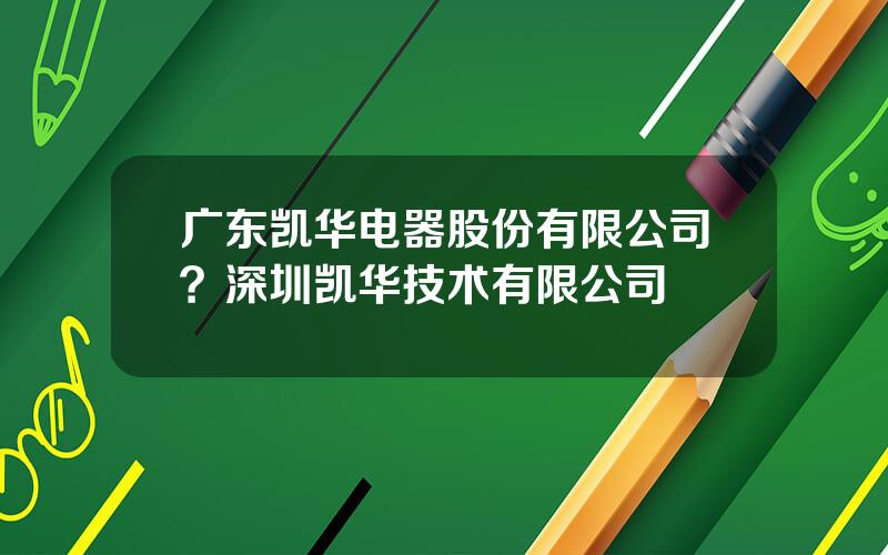 广东凯华电器股份有限公司？深圳凯华技术有限公司