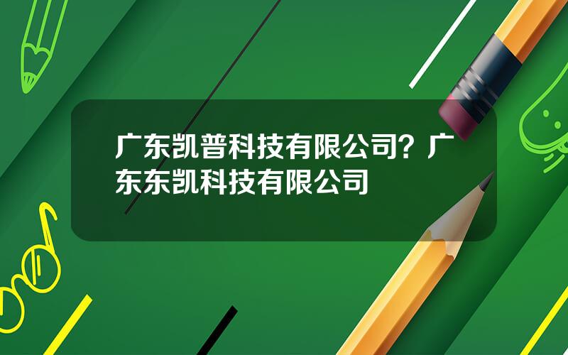 广东凯普科技有限公司？广东东凯科技有限公司