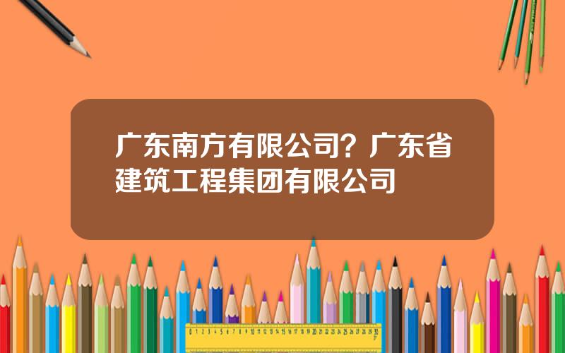 广东南方有限公司？广东省建筑工程集团有限公司