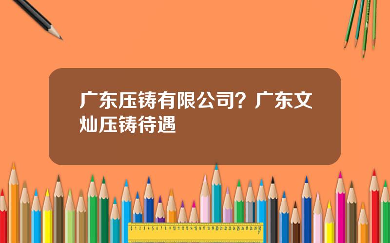 广东压铸有限公司？广东文灿压铸待遇