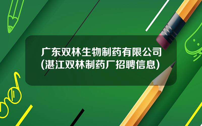 广东双林生物制药有限公司(湛江双林制药厂招聘信息)