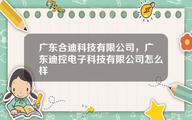 广东合迪科技有限公司，广东迪控电子科技有限公司怎么样