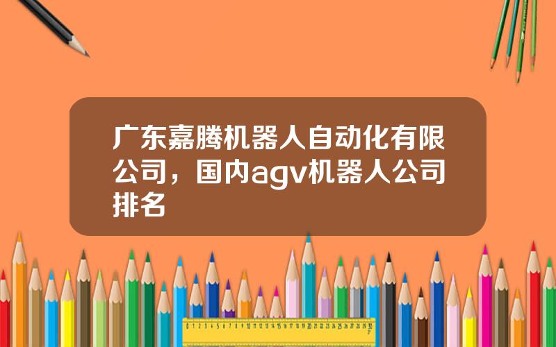 广东嘉腾机器人自动化有限公司，国内agv机器人公司排名