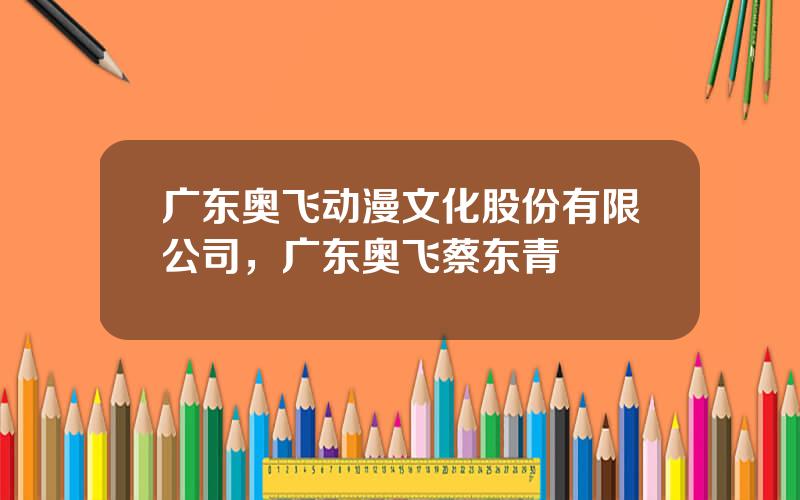 广东奥飞动漫文化股份有限公司，广东奥飞蔡东青