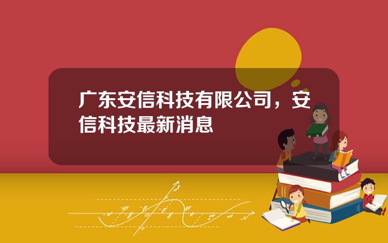 广东安信科技有限公司，安信科技最新消息