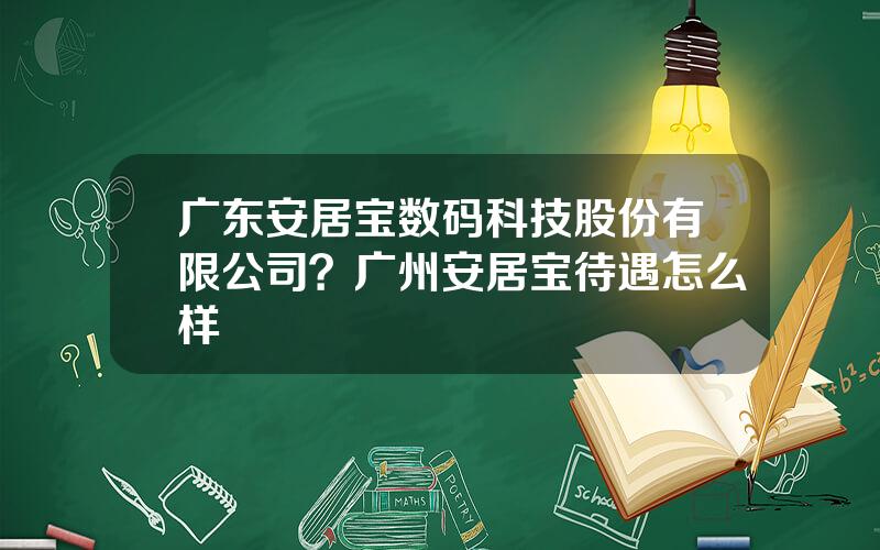 广东安居宝数码科技股份有限公司？广州安居宝待遇怎么样