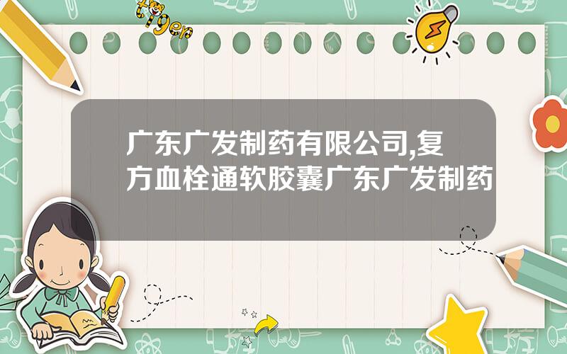 广东广发制药有限公司,复方血栓通软胶囊广东广发制药