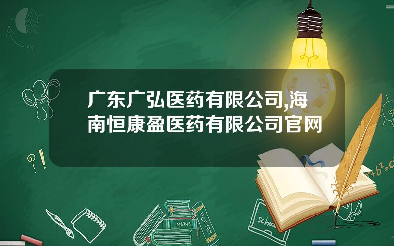 广东广弘医药有限公司,海南恒康盈医药有限公司官网