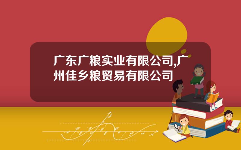 广东广粮实业有限公司,广州佳乡粮贸易有限公司