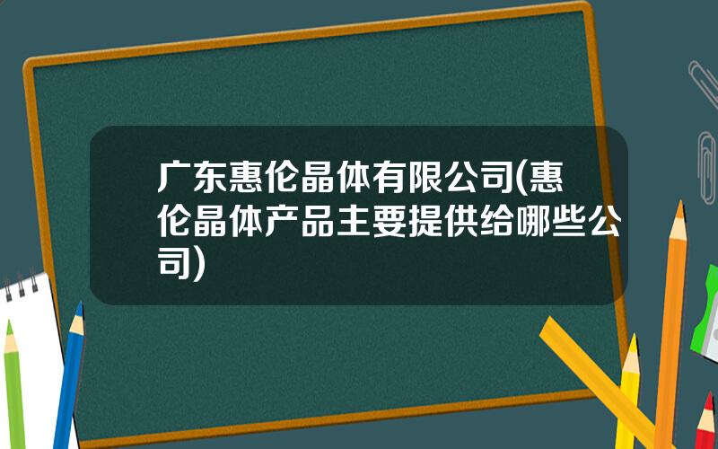 广东惠伦晶体有限公司(惠伦晶体产品主要提供给哪些公司)