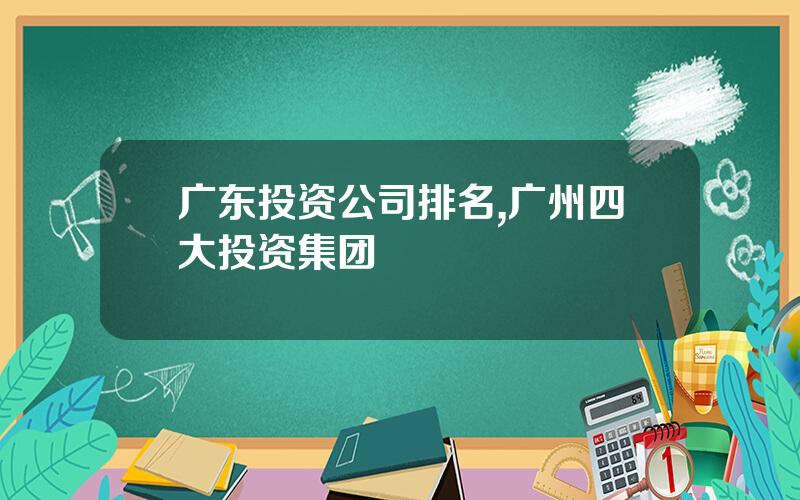 广东投资公司排名,广州四大投资集团