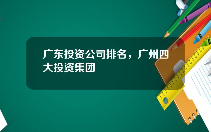 广东投资公司排名，广州四大投资集团