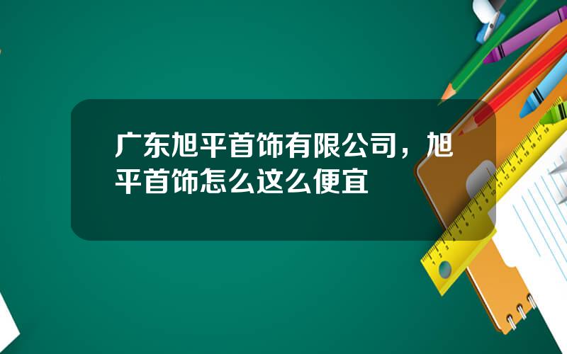广东旭平首饰有限公司，旭平首饰怎么这么便宜