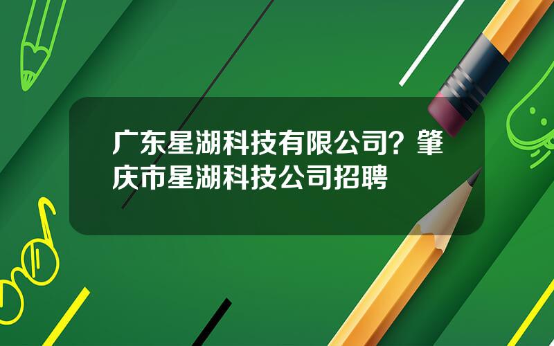 广东星湖科技有限公司？肇庆市星湖科技公司招聘