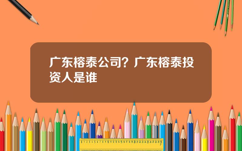 广东榕泰公司？广东榕泰投资人是谁