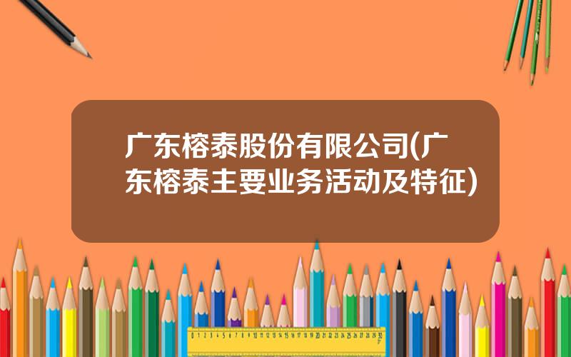广东榕泰股份有限公司(广东榕泰主要业务活动及特征)