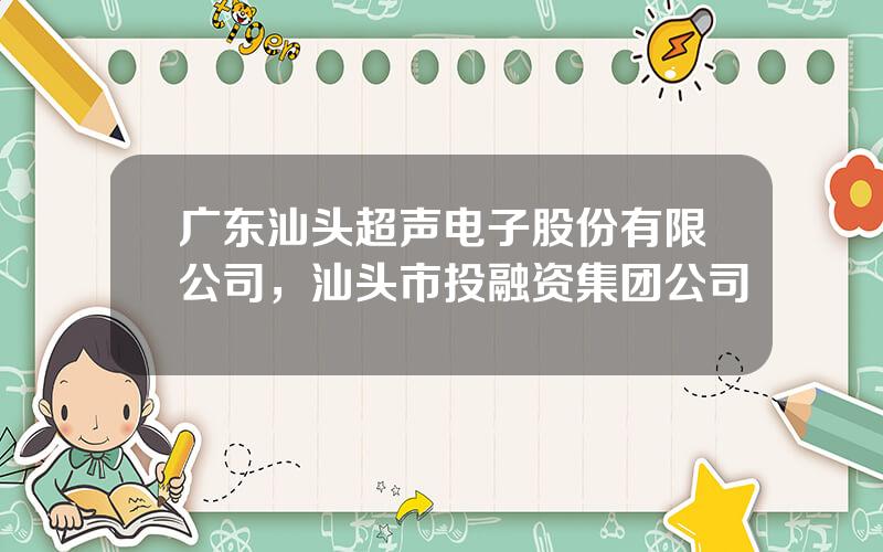 广东汕头超声电子股份有限公司，汕头市投融资集团公司
