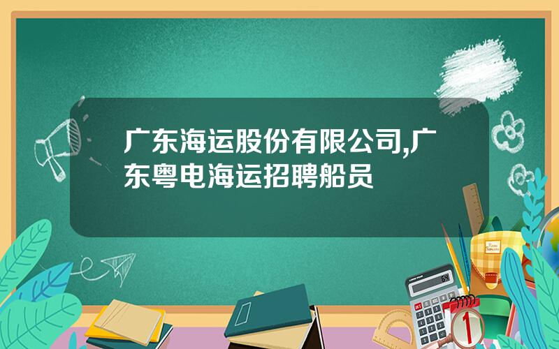 广东海运股份有限公司,广东粤电海运招聘船员