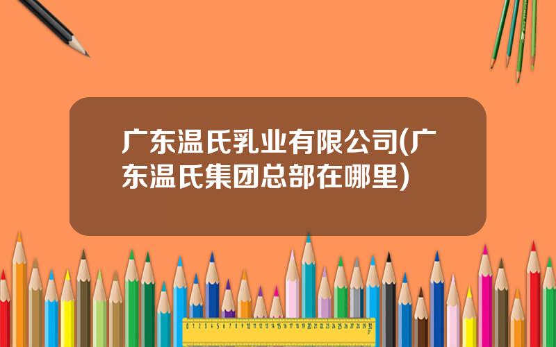 广东温氏乳业有限公司(广东温氏集团总部在哪里)