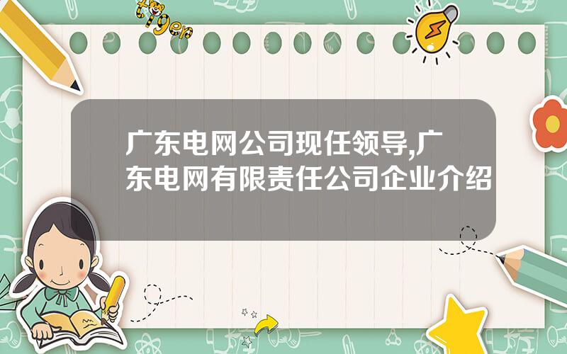 广东电网公司现任领导,广东电网有限责任公司企业介绍
