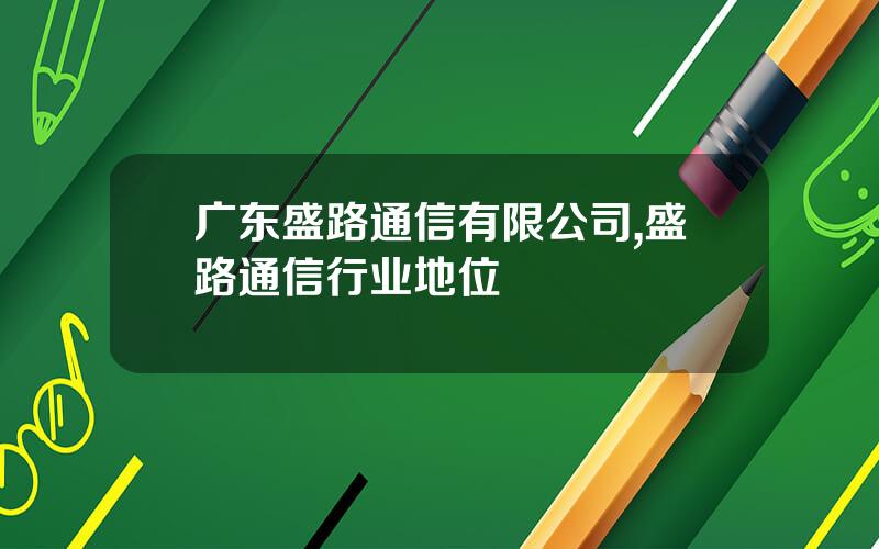 广东盛路通信有限公司,盛路通信行业地位