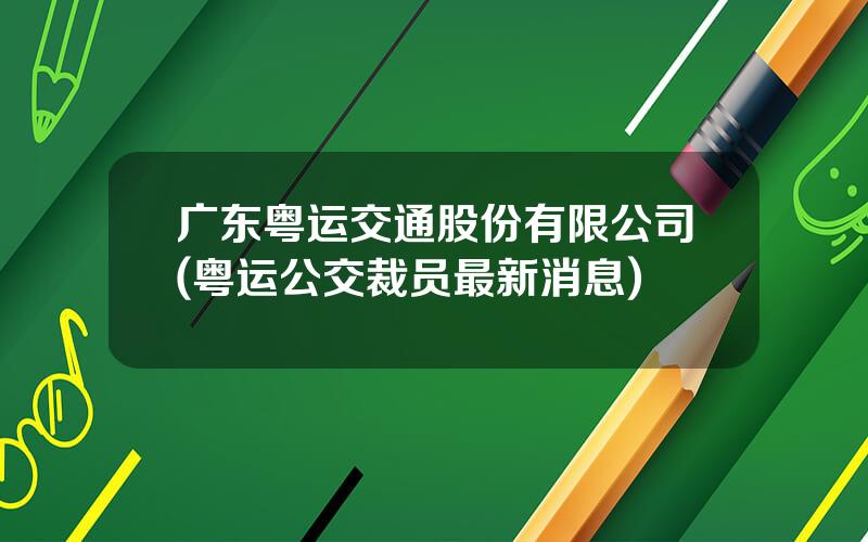 广东粤运交通股份有限公司(粤运公交裁员最新消息)