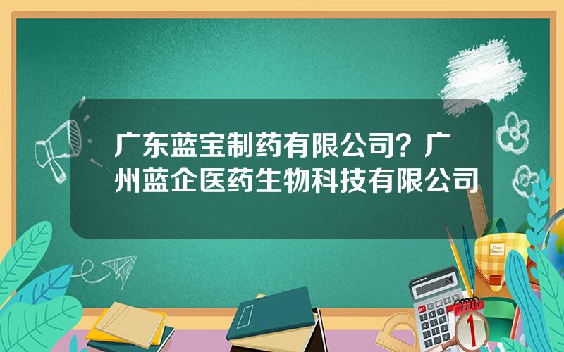 广东蓝宝制药有限公司？广州蓝企医药生物科技有限公司