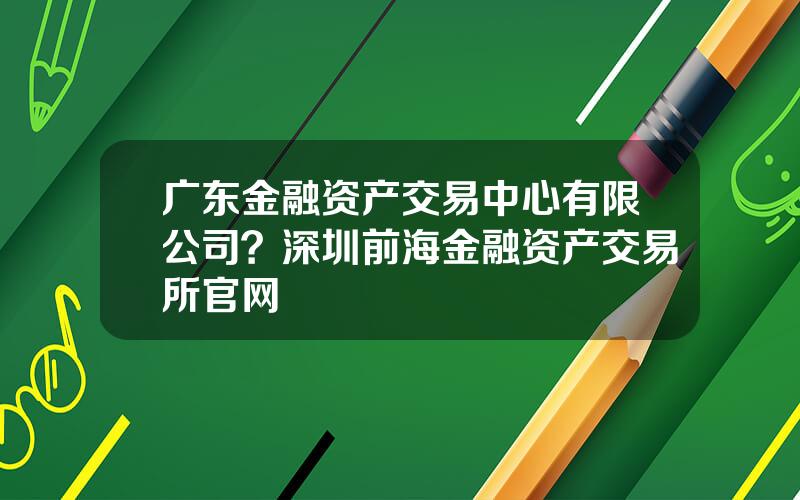 广东金融资产交易中心有限公司？深圳前海金融资产交易所官网