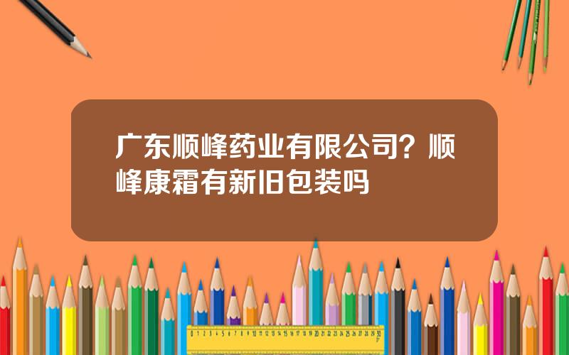 广东顺峰药业有限公司？顺峰康霜有新旧包装吗