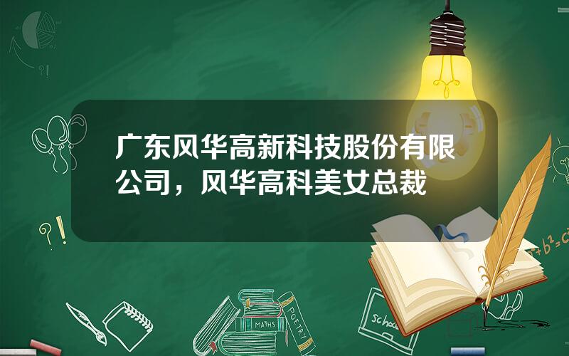 广东风华高新科技股份有限公司，风华高科美女总裁