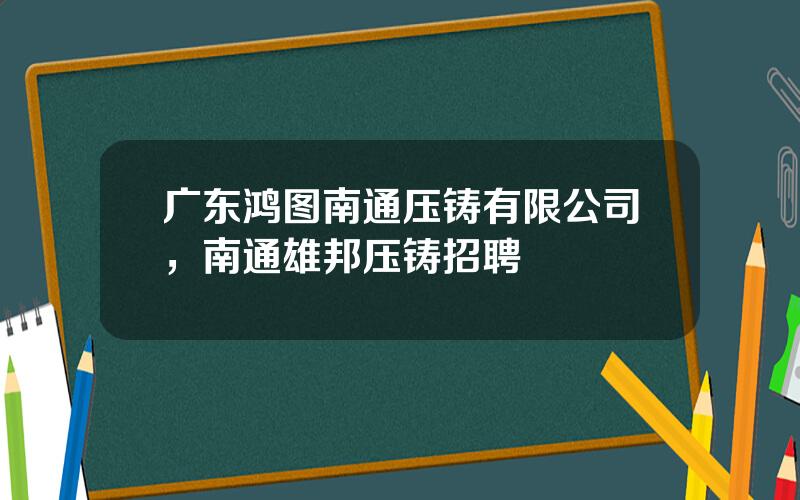 广东鸿图南通压铸有限公司，南通雄邦压铸招聘