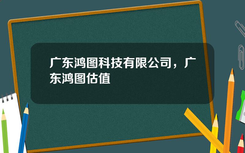 广东鸿图科技有限公司，广东鸿图估值