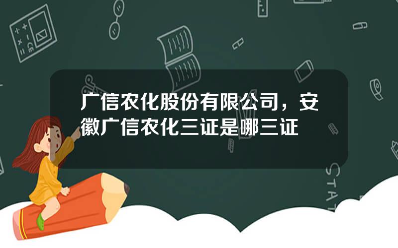 广信农化股份有限公司，安徽广信农化三证是哪三证