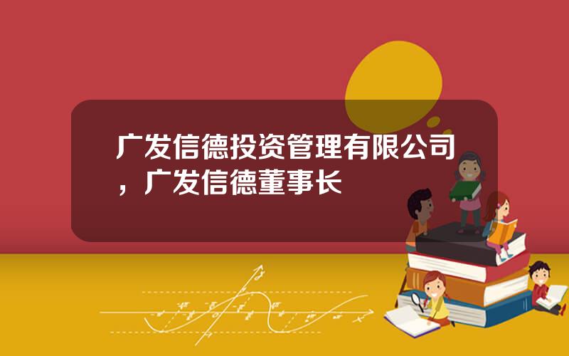 广发信德投资管理有限公司，广发信德董事长