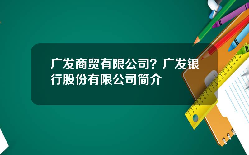 广发商贸有限公司？广发银行股份有限公司简介