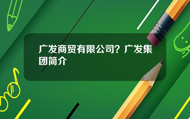 广发商贸有限公司？广发集团简介