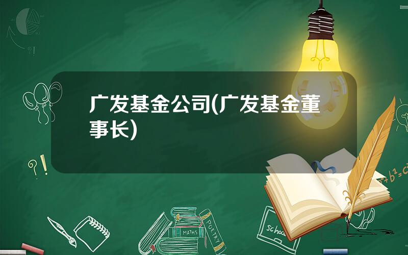 广发基金公司(广发基金董事长)