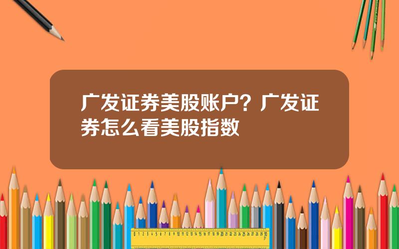 广发证券美股账户？广发证券怎么看美股指数