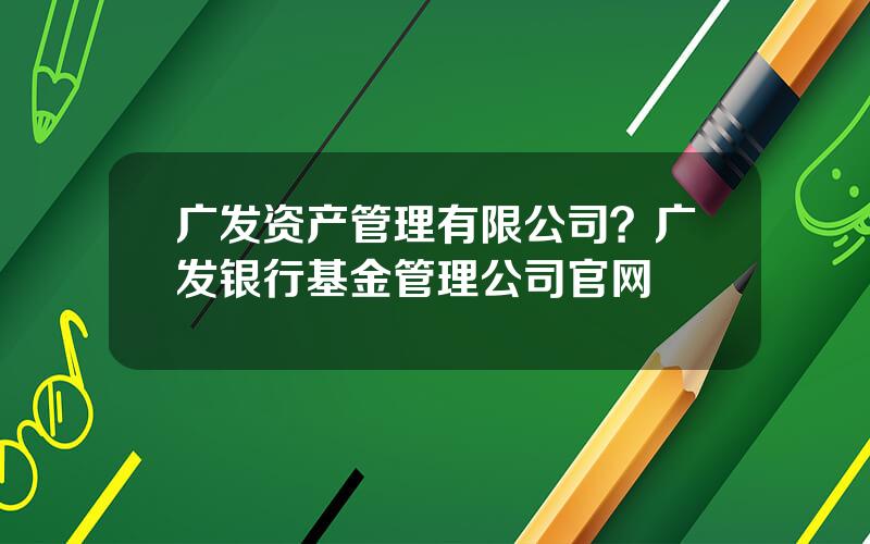 广发资产管理有限公司？广发银行基金管理公司官网