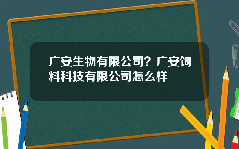 广安生物有限公司？广安饲料科技有限公司怎么样