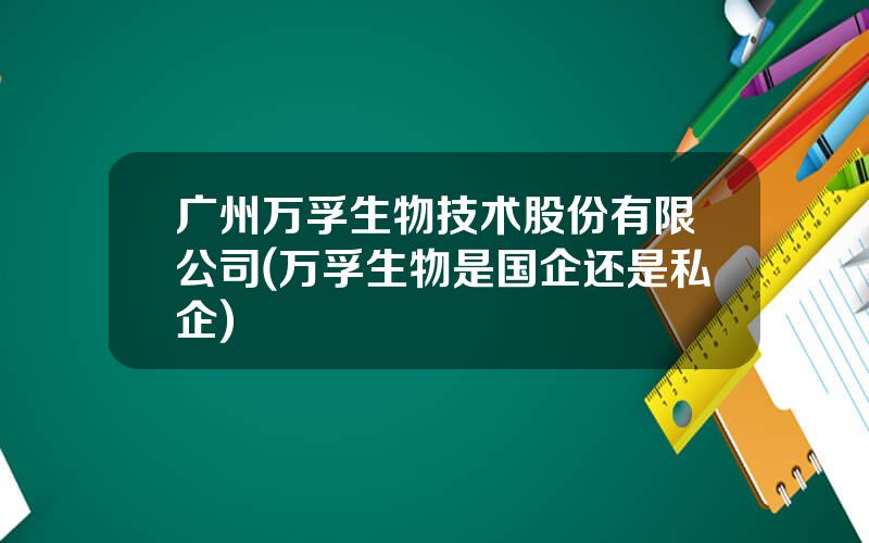 广州万孚生物技术股份有限公司(万孚生物是国企还是私企)