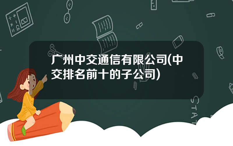 广州中交通信有限公司(中交排名前十的子公司)