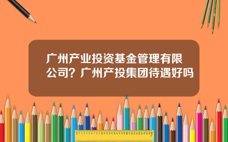 广州产业投资基金管理有限公司？广州产投集团待遇好吗