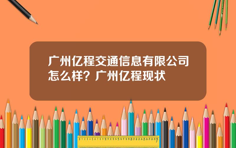 广州亿程交通信息有限公司怎么样？广州亿程现状