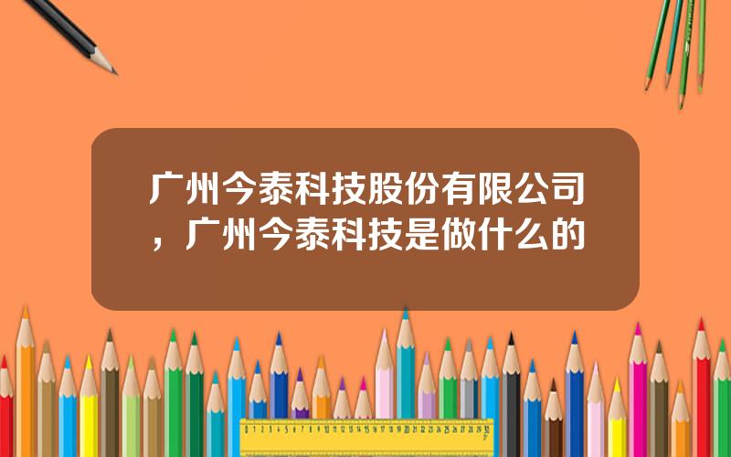 广州今泰科技股份有限公司，广州今泰科技是做什么的