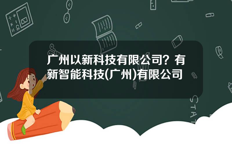 广州以新科技有限公司？有新智能科技(广州)有限公司