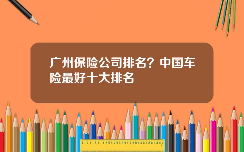 广州保险公司排名？中国车险最好十大排名