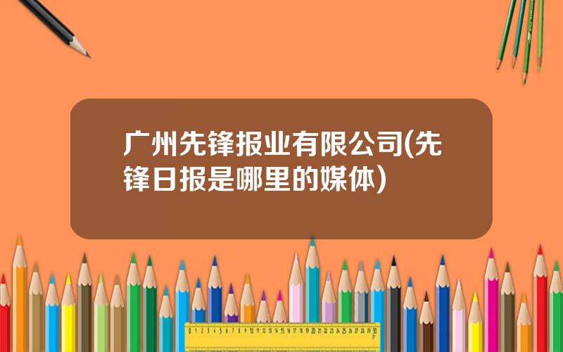 广州先锋报业有限公司(先锋日报是哪里的媒体)