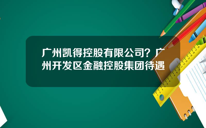 广州凯得控股有限公司？广州开发区金融控股集团待遇