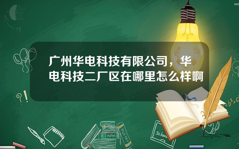 广州华电科技有限公司，华电科技二厂区在哪里怎么样啊